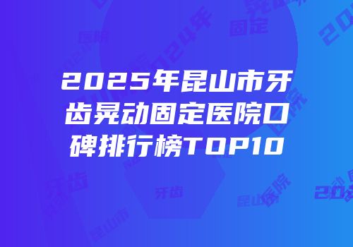 2025年昆山市牙齿晃动固定医院口碑排行榜TOP10