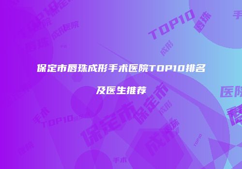 保定市唇珠成形手术医院TOP10排名及医生推荐