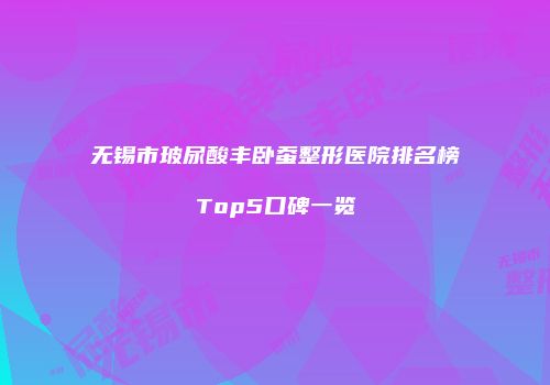 无锡市玻尿酸丰卧蚕整形医院排名榜Top5口碑一览