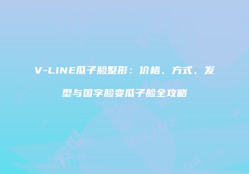 V-LINE瓜子脸整形：价格、方式、发型与国字脸变瓜子脸全攻略