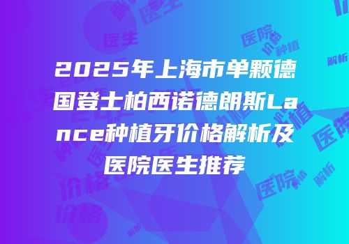 2025年上海市单颗德国登士柏西诺德朗斯Lance种植牙价格解析及医院医生推荐