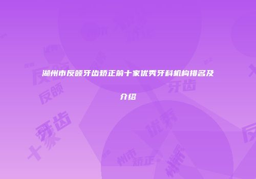 湖州市反颌牙齿矫正前十家优秀牙科机构排名及介绍