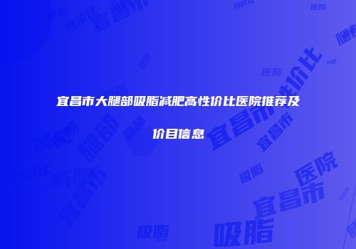 宜昌市大腿部吸脂减肥高性价比医院推荐及价目信息