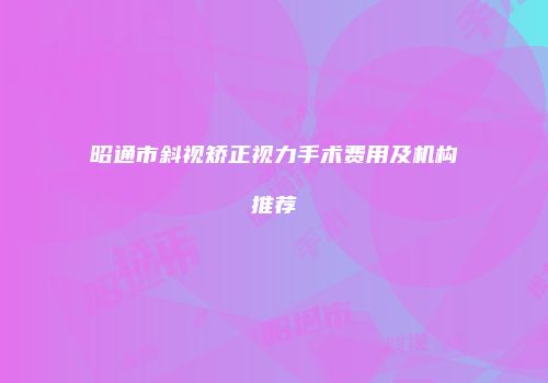 昭通市斜视矫正视力手术费用及机构推荐