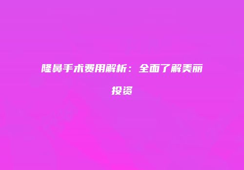 隆鼻手术费用解析：全面了解美丽投资