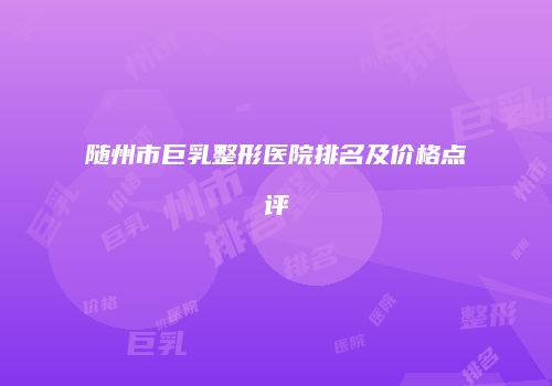 随州市巨乳整形医院排名及价格点评