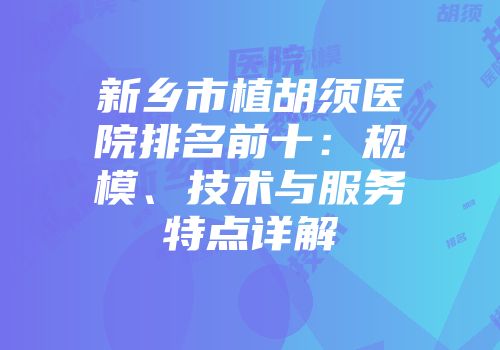 新乡市植胡须医院排名前十：规模、技术与服务特点详解