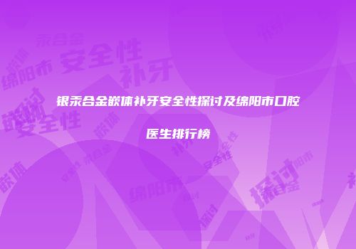 银汞合金嵌体补牙安全性探讨及绵阳市口腔医生排行榜