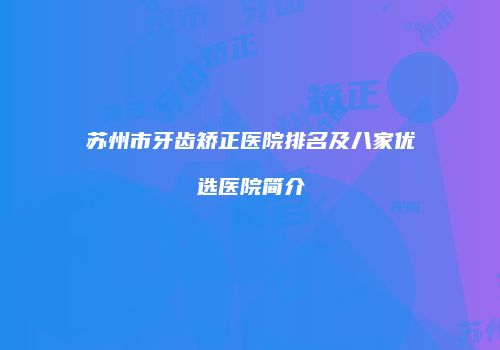 苏州市牙齿矫正医院排名及八家优选医院简介
