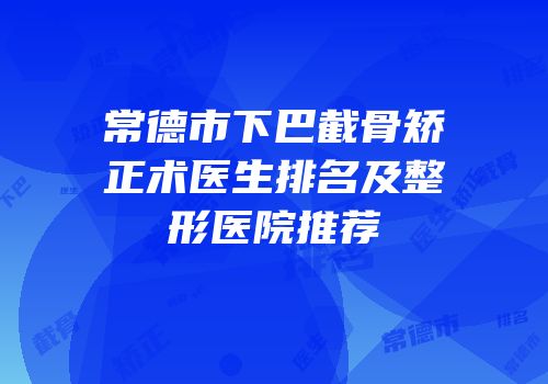常德市下巴截骨矫正术医生排名及整形医院推荐