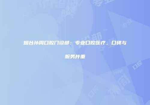 烟台孙周口腔门诊部：专业口腔医疗，口碑与服务并重