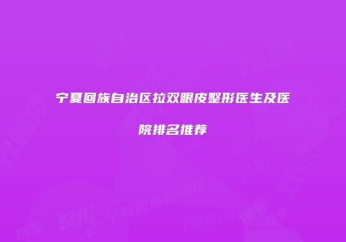 宁夏回族自治区拉双眼皮整形医生及医院排名推荐