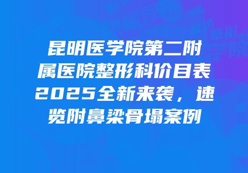 昆明医学院第二附属医院整形科价目表2025全新来袭，速览附鼻梁骨塌案例