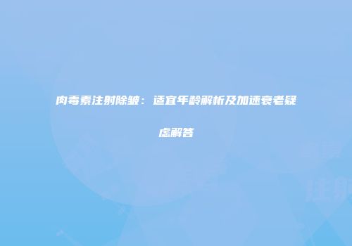 肉毒素注射除皱：适宜年龄解析及加速衰老疑虑解答