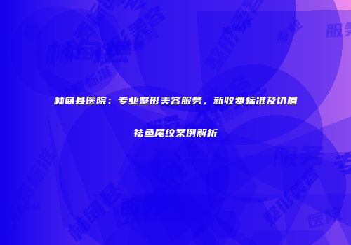林甸县医院：专业整形美容服务，新收费标准及切眉祛鱼尾纹案例解析