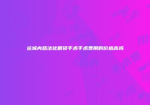 运城内路法祛眼袋手术手术费用的价格高吗