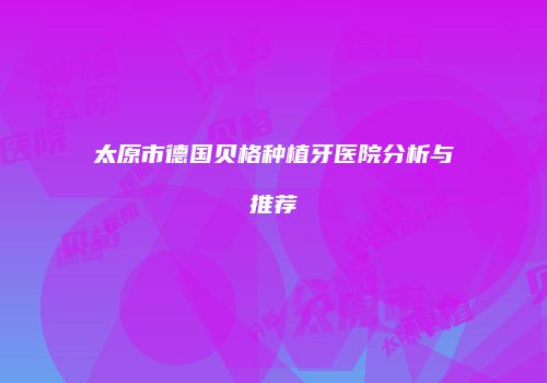 太原市德国贝格种植牙医院分析与推荐