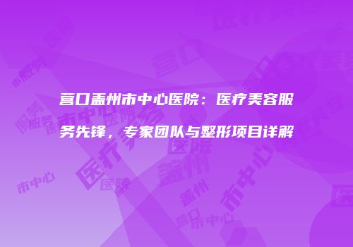 营口盖州市中心医院：医疗美容服务先锋，专家团队与整形项目详解