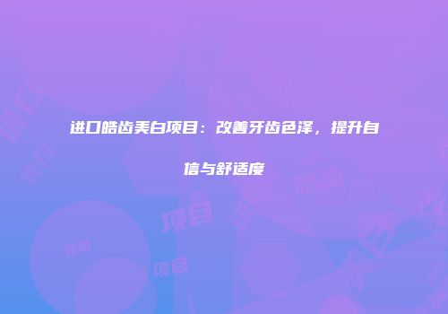 进口皓齿美白项目：改善牙齿色泽，提升自信与舒适度