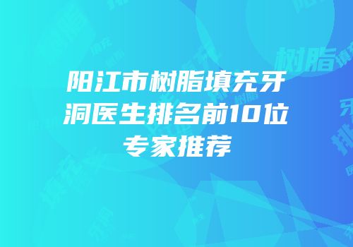 阳江市树脂填充牙洞医生排名前10位专家推荐