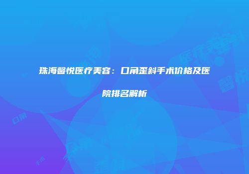 珠海馨悦医疗美容：口角歪斜手术价格及医院排名解析