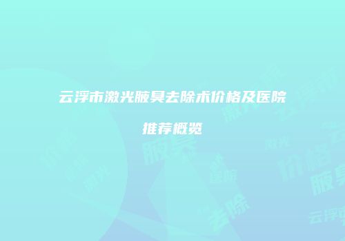 云浮市激光腋臭去除术价格及医院推荐概览