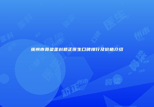 抚州市鼻梁歪斜矫正医生口碑排行及价格介绍