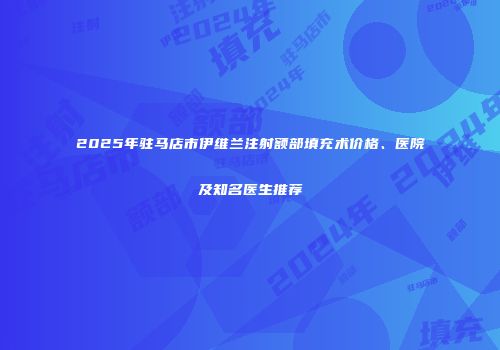 2025年驻马店市伊维兰注射额部填充术价格、医院及知名医生推荐