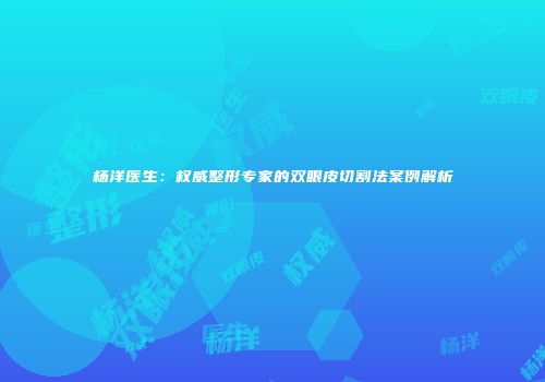 杨洋医生：权威整形专家的双眼皮切割法案例解析
