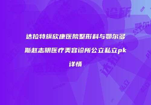 达拉特旗欣康医院整形科与鄂尔多斯赵志明医疗美容诊所公立私立pk详情