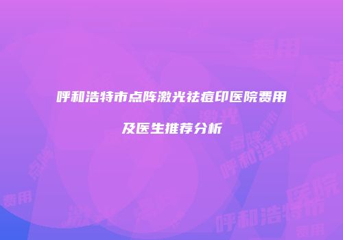 呼和浩特市点阵激光祛痘印医院费用及医生推荐分析