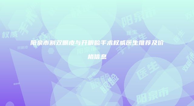 阳泉市割双眼皮与开眼睑手术权威医生推荐及价格信息