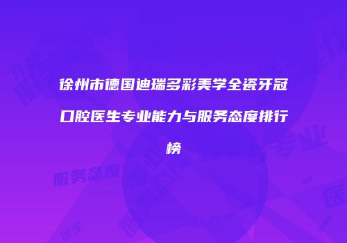 徐州市德国迪瑞多彩美学全瓷牙冠口腔医生专业能力与服务态度排行榜