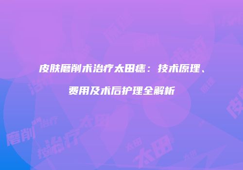 皮肤磨削术治疗太田痣：技术原理、费用及术后护理全解析