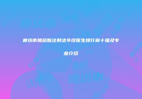 廊坊市玻尿酸注射法令纹医生排行前十强及专业介绍