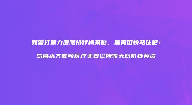 新疆打衡力医院排行榜来啦，集美们快马住吧！乌鲁木齐陈频医疗美容诊所等大概价钱预览