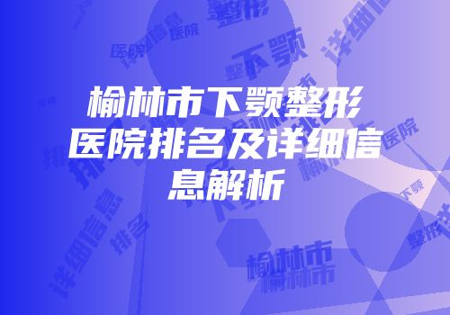 榆林市下颚整形医院排名及详细信息解析