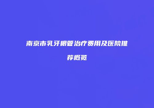 南京市乳牙根管治疗费用及医院推荐概览