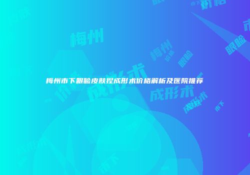梅州市下眼睑皮肤捏成形术价格解析及医院推荐