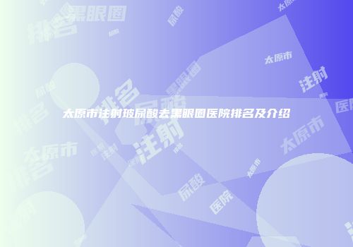 太原市注射玻尿酸去黑眼圈医院排名及介绍