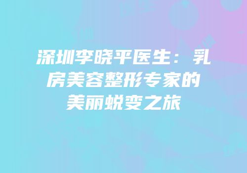 深圳李晓平医生：乳房美容整形专家的美丽蜕变之旅