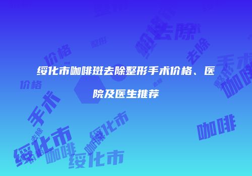 绥化市咖啡斑去除整形手术价格、医院及医生推荐