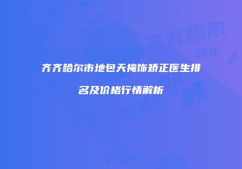 齐齐哈尔市地包天掩饰矫正医生排名及价格行情解析