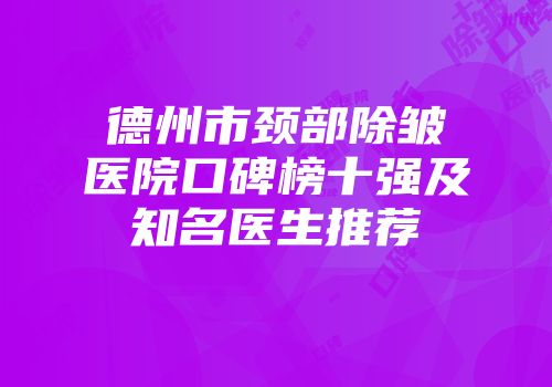 德州市颈部除皱医院口碑榜十强及知名医生推荐