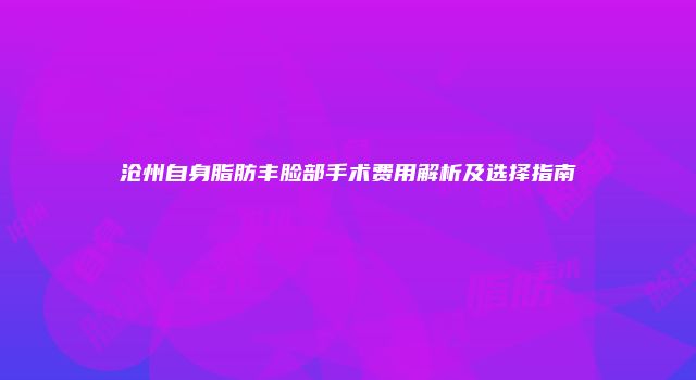 沧州自身脂肪丰脸部手术费用解析及选择指南
