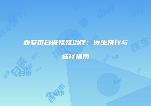 西安市白瓷娃娃治疗：医生排行与选择指南