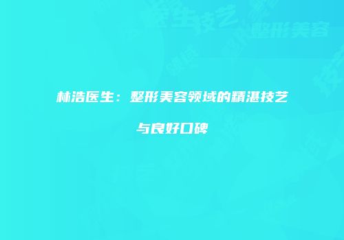 林浩医生：整形美容领域的精湛技艺与良好口碑