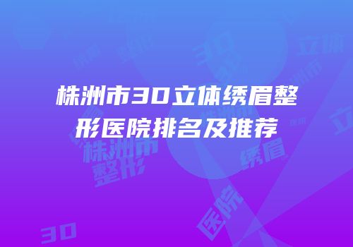 株洲市3D立体绣眉整形医院排名及推荐