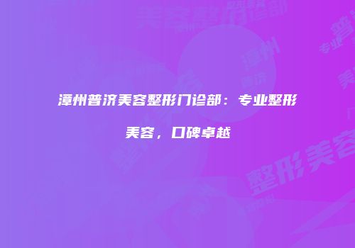 漳州普济美容整形门诊部：专业整形美容，口碑卓越