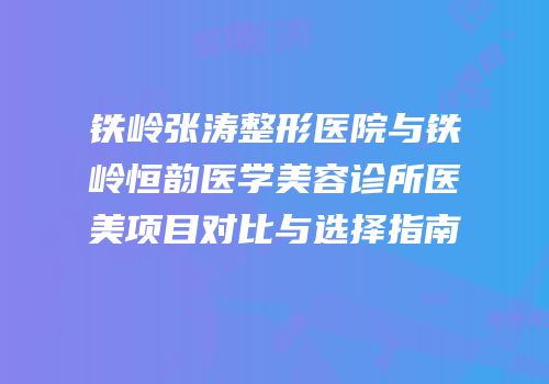 铁岭张涛整形医院与铁岭恒韵医学美容诊所医美项目对比与选择指南